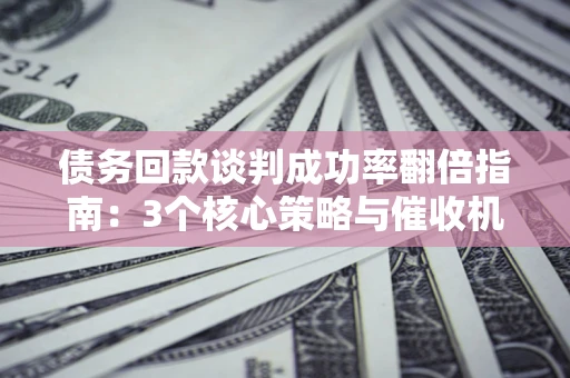 武汉债务回款谈判成功率翻倍指南：3个核心策略与催收机构避坑法则
