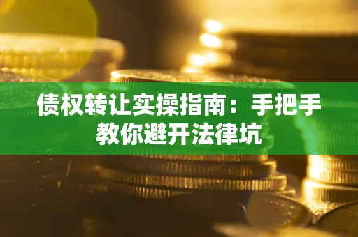 武汉债权转让实操指南：手把手教你避开法律坑