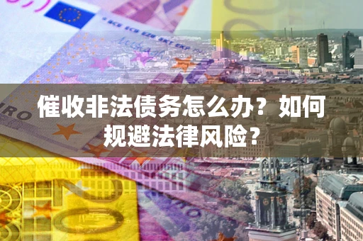 武汉催收非法债务怎么办？如何规避法律风险？