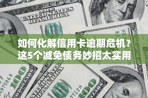 武汉如何化解信用卡逾期危机？这5个减免债务妙招太实用