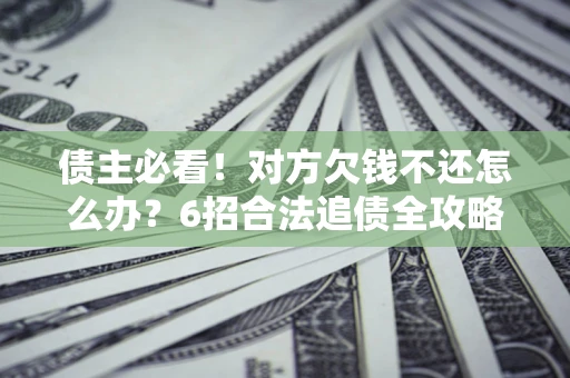 武汉债主必看！对方欠钱不还怎么办？6招合法追债全攻略