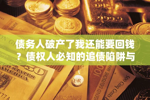 武汉债务人破产了我还能要回钱？债权人必知的追债陷阱与破局之道