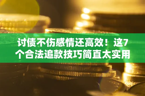 武汉讨债不伤感情还高效！这7个合法追款技巧简直太实用