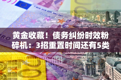 武汉黄金收藏！债务纠纷时效粉碎机：3招重置时间还有5类不设年限的特殊债务