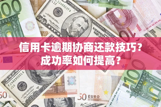 武汉信用卡逾期协商还款技巧？成功率如何提高？