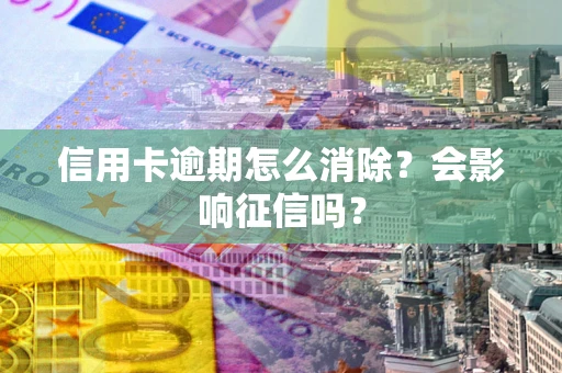 武汉信用卡逾期怎么消除？会影响征信吗？