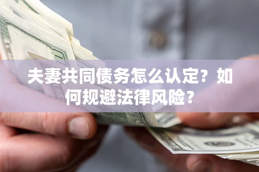 武汉夫妻共同债务怎么认定？如何规避法律风险？