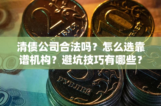 武汉清债公司合法吗？怎么选靠谱机构？避坑技巧有哪些？
