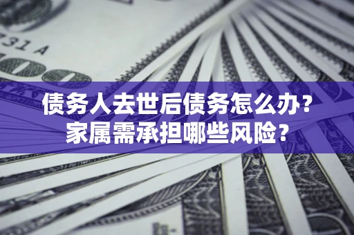 武汉债务人去世后债务怎么办？家属需承担哪些风险？
