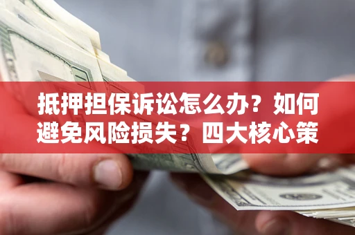 武汉抵押担保诉讼怎么办？如何避免风险损失？四大核心策略全解读