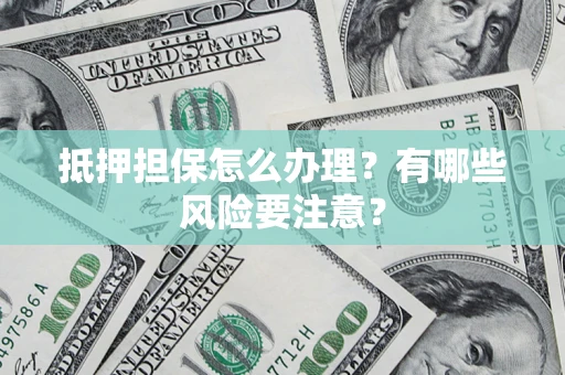武汉抵押担保怎么办理？有哪些风险要注意？