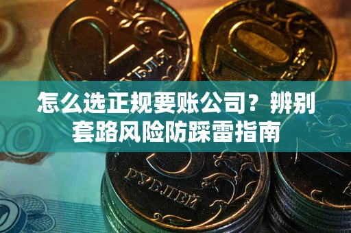 武汉怎么选正规要账公司？辨别套路风险防踩雷指南