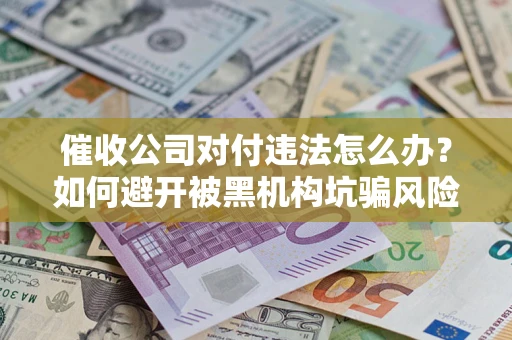 武汉催收公司对付违法怎么办？如何避开被黑机构坑骗风险