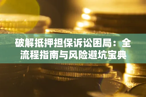 武汉破解抵押担保诉讼困局：全流程指南与风险避坑宝典