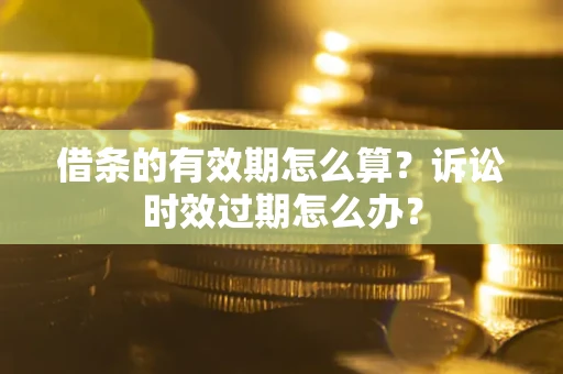 武汉借条的有效期怎么算？诉讼时效过期怎么办？
