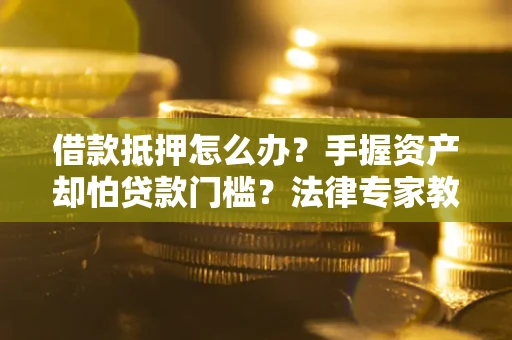 武汉借款抵押怎么办？手握资产却怕贷款门槛？法律专家教你办抵押不踩坑