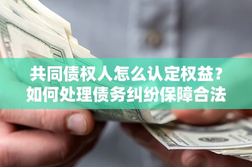 武汉共同债权人怎么认定权益？如何处理债务纠纷保障合法权益？