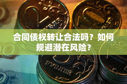 武汉合同债权转让合法吗？如何规避潜在风险？