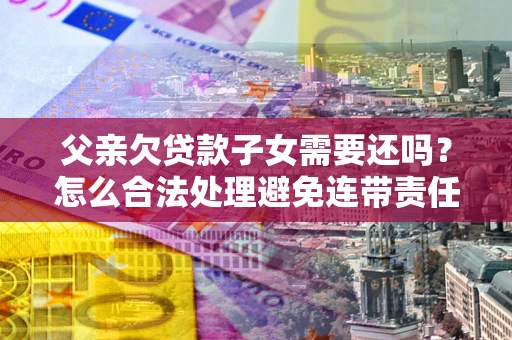 武汉父亲欠贷款子女需要还吗？怎么合法处理避免连带责任？