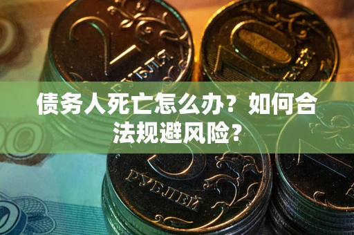 武汉债务人死亡怎么办？如何合法规避风险？