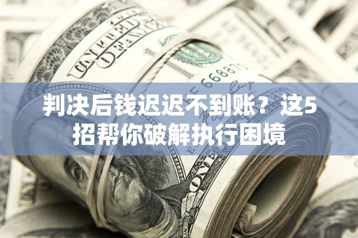 武汉判决后钱迟迟不到账？这5招帮你破解执行困境