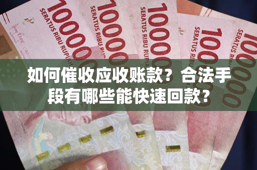 武汉如何催收应收账款？合法手段有哪些能快速回款？