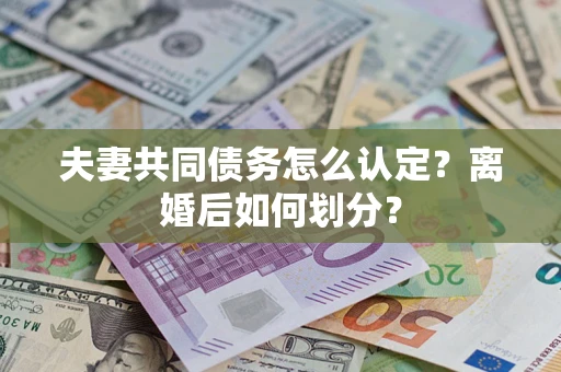 武汉夫妻共同债务怎么认定？离婚后如何划分？