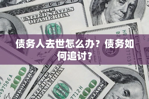 武汉债务人去世怎么办？债务如何追讨？