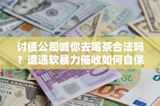 武汉讨债公司喊你去喝茶合法吗？遭遇软暴力催收如何自保？