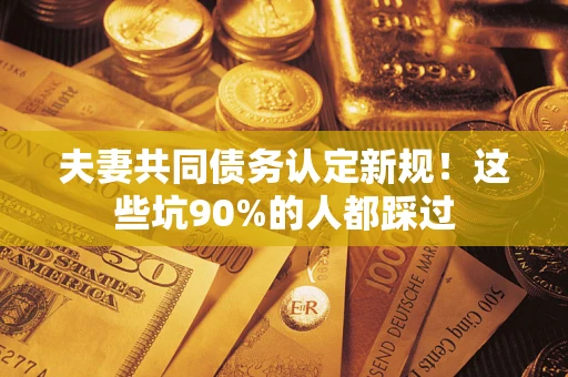 武汉夫妻共同债务认定新规！这些坑90%的人都踩过
