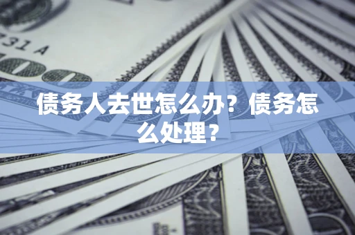 武汉债务人去世怎么办？债务怎么处理？