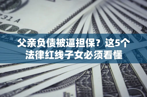 武汉父亲负债被逼担保？这5个法律红线子女必须看懂
