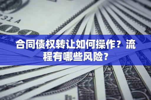 武汉合同债权转让如何操作？流程有哪些风险？
