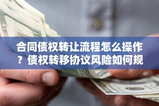 武汉合同债权转让流程怎么操作？债权转移协议风险如何规避？