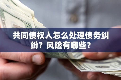 武汉共同债权人怎么处理债务纠纷？风险有哪些？