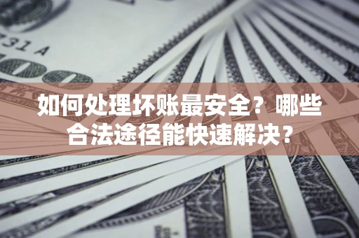 武汉如何处理坏账最安全？哪些合法途径能快速解决？