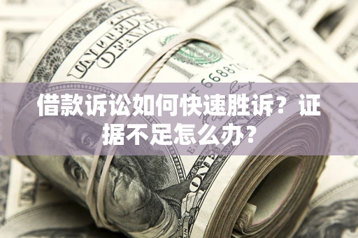武汉借款诉讼如何快速胜诉？证据不足怎么办？