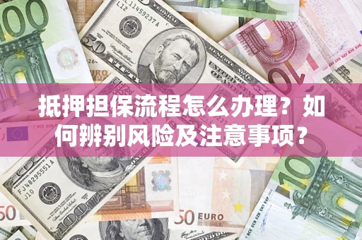 武汉抵押担保流程怎么办理？如何辨别风险及注意事项？