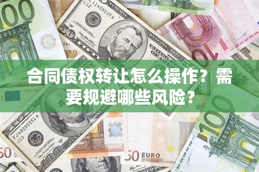 武汉合同债权转让怎么操作？需要规避哪些风险？