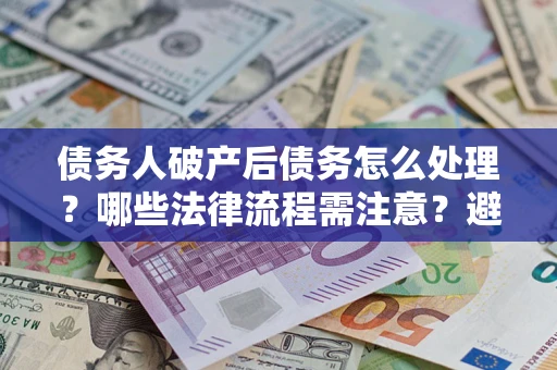 武汉债务人破产后债务怎么处理？哪些法律流程需注意？避免踩坑指南