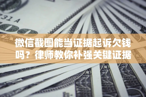 武汉微信截图能当证据起诉欠钱吗？律师教你补强关键证据