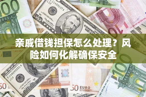 武汉亲戚借钱担保怎么处理？风险如何化解确保安全