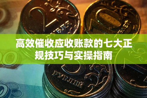 武汉高效催收应收账款的七大正规技巧与实操指南