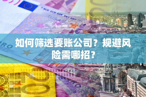 武汉如何筛选要账公司？规避风险需哪招？