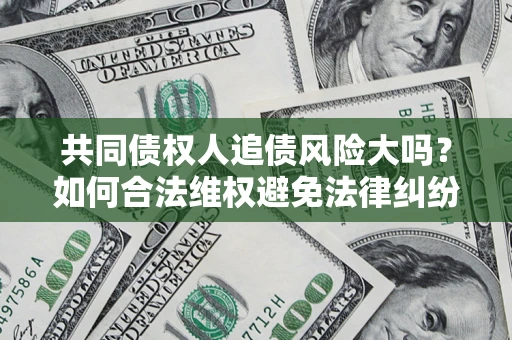 武汉共同债权人追债风险大吗?如何合法维权避免法律纠纷? 武汉共同债权人追债风险大吗?如何合法维权避免法律纠纷?