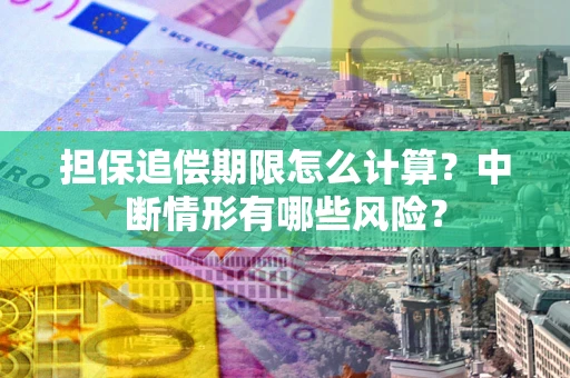 武汉担保追偿期限怎么计算？中断情形有哪些风险？