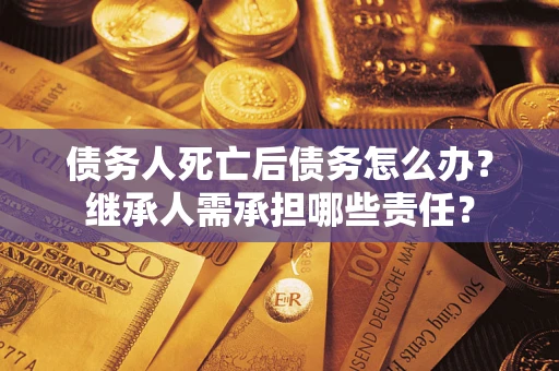 武汉债务人死亡后债务怎么办？继承人需承担哪些责任？