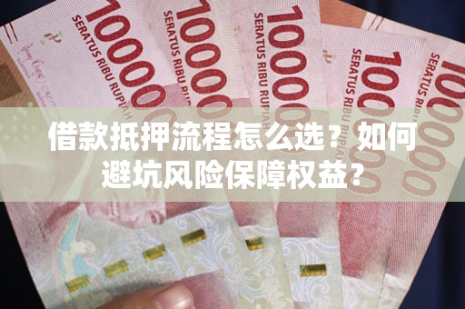 武汉借款抵押流程怎么选？如何避坑风险保障权益？