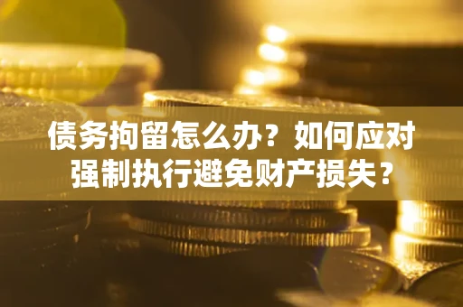 武汉债务拘留怎么办？如何应对强制执行避免财产损失？
