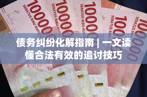 武汉债务纠纷化解指南 | 一文读懂合法有效的追讨技巧